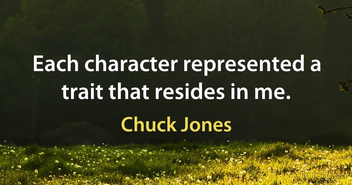 Each character represented a trait that resides in me. (Chuck Jones)