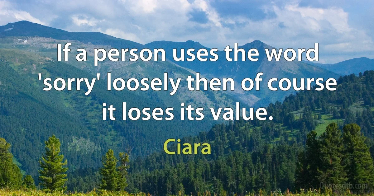 If a person uses the word 'sorry' loosely then of course it loses its value. (Ciara)