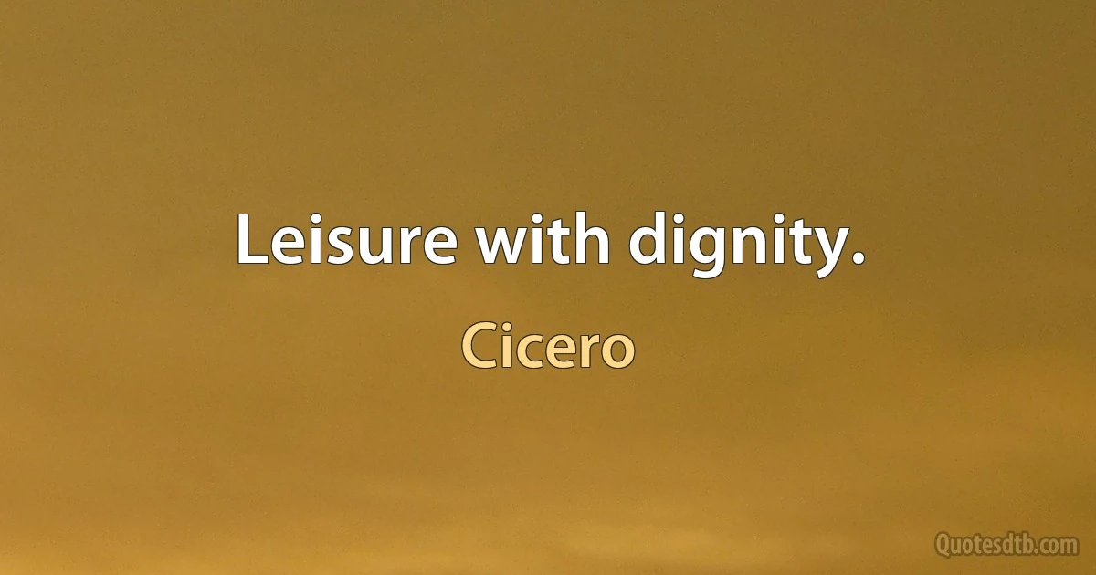 Leisure with dignity. (Cicero)