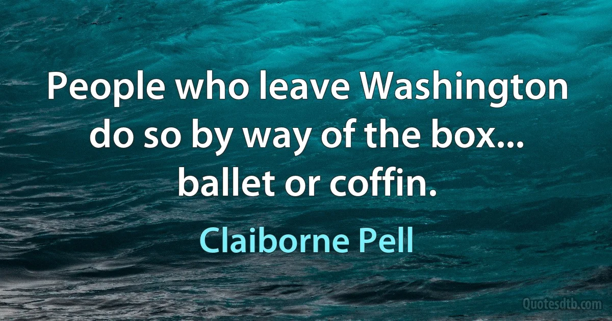 People who leave Washington do so by way of the box... ballet or coffin. (Claiborne Pell)