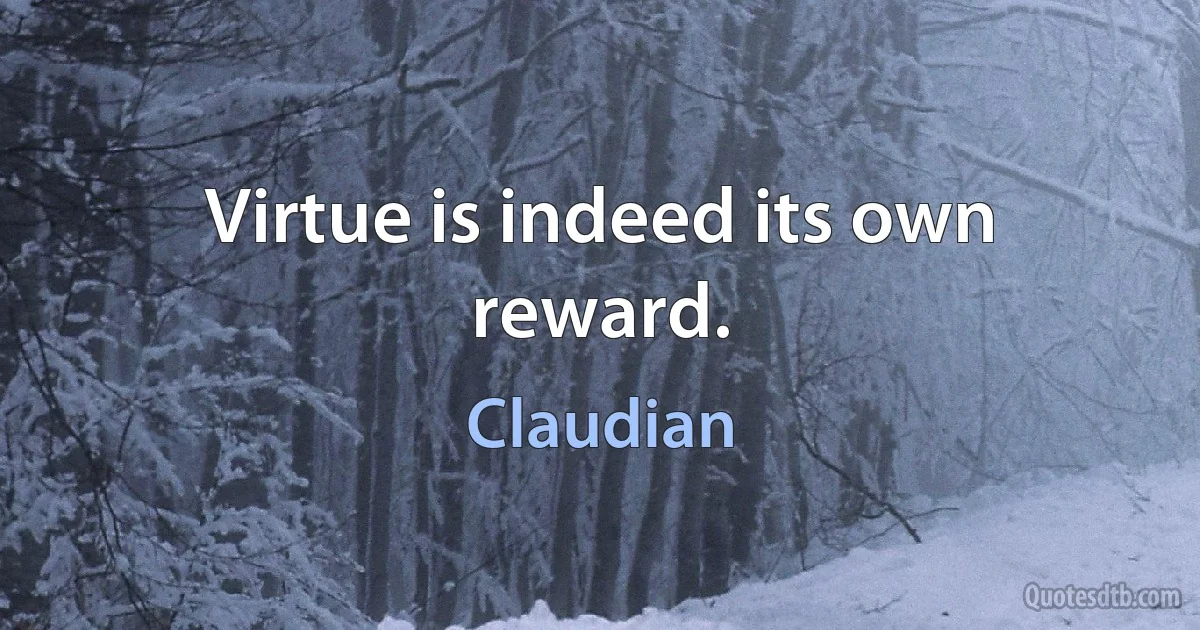 Virtue is indeed its own reward. (Claudian)