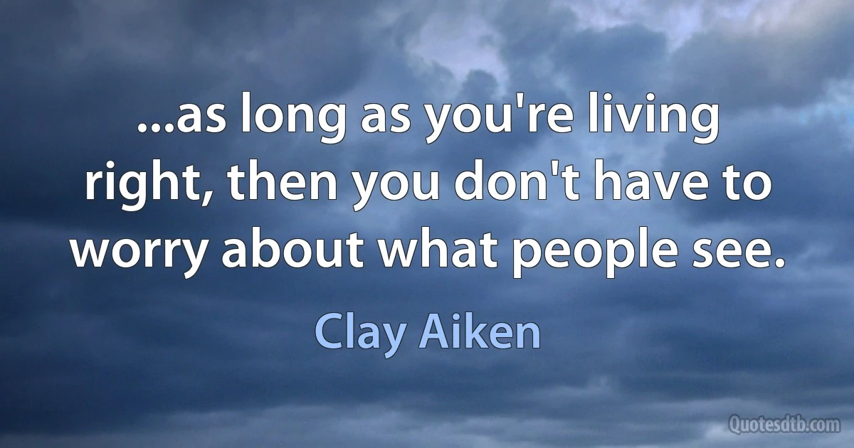 ...as long as you're living right, then you don't have to worry about what people see. (Clay Aiken)