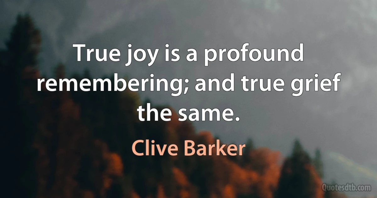 True joy is a profound remembering; and true grief the same. (Clive Barker)