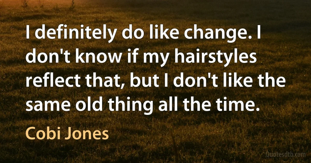 I definitely do like change. I don't know if my hairstyles reflect that, but I don't like the same old thing all the time. (Cobi Jones)