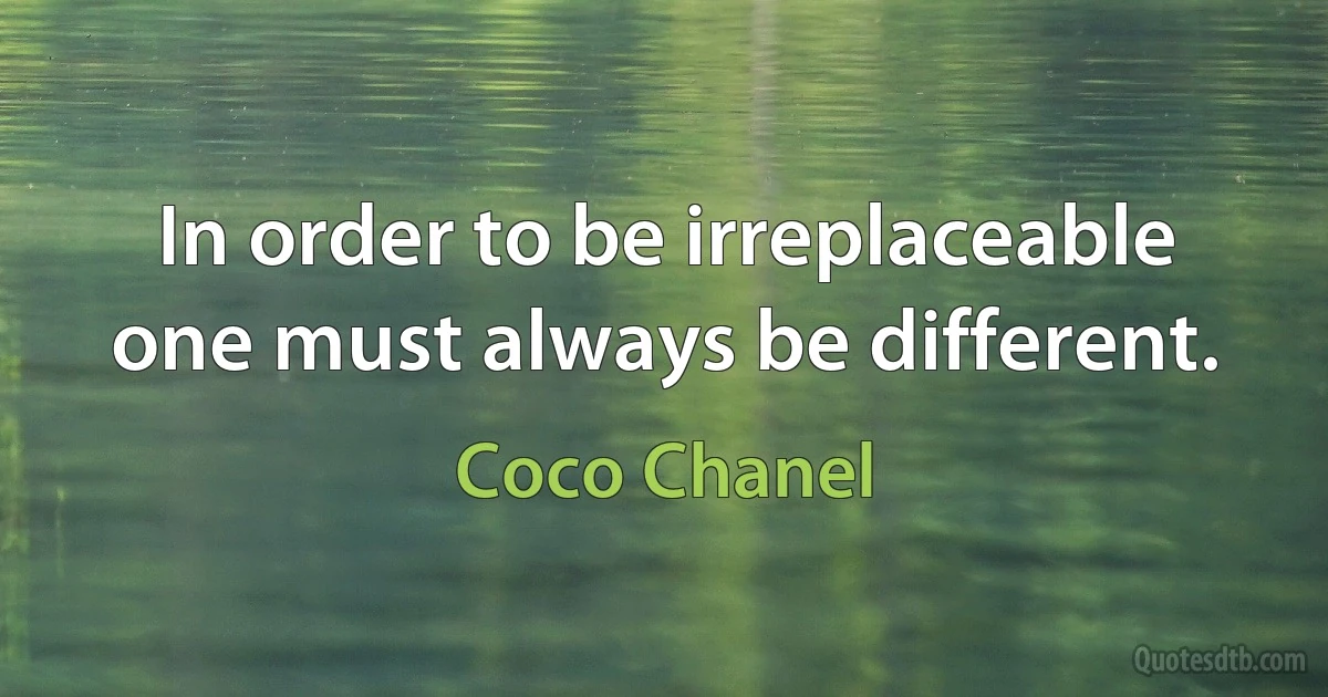 In order to be irreplaceable one must always be different. (Coco Chanel)