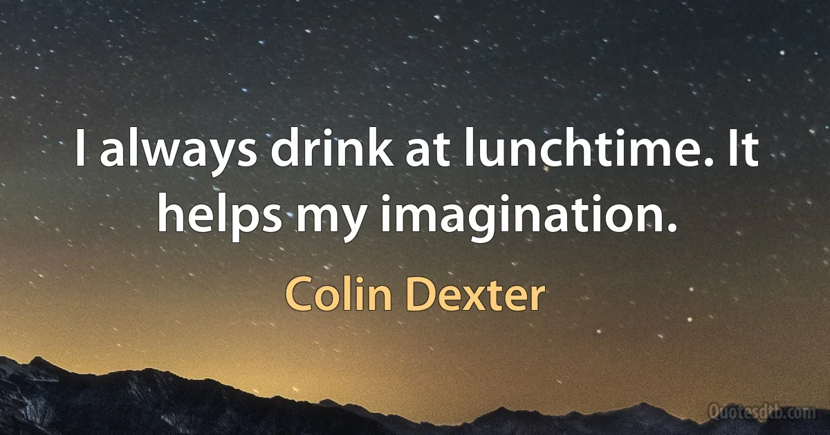 I always drink at lunchtime. It helps my imagination. (Colin Dexter)