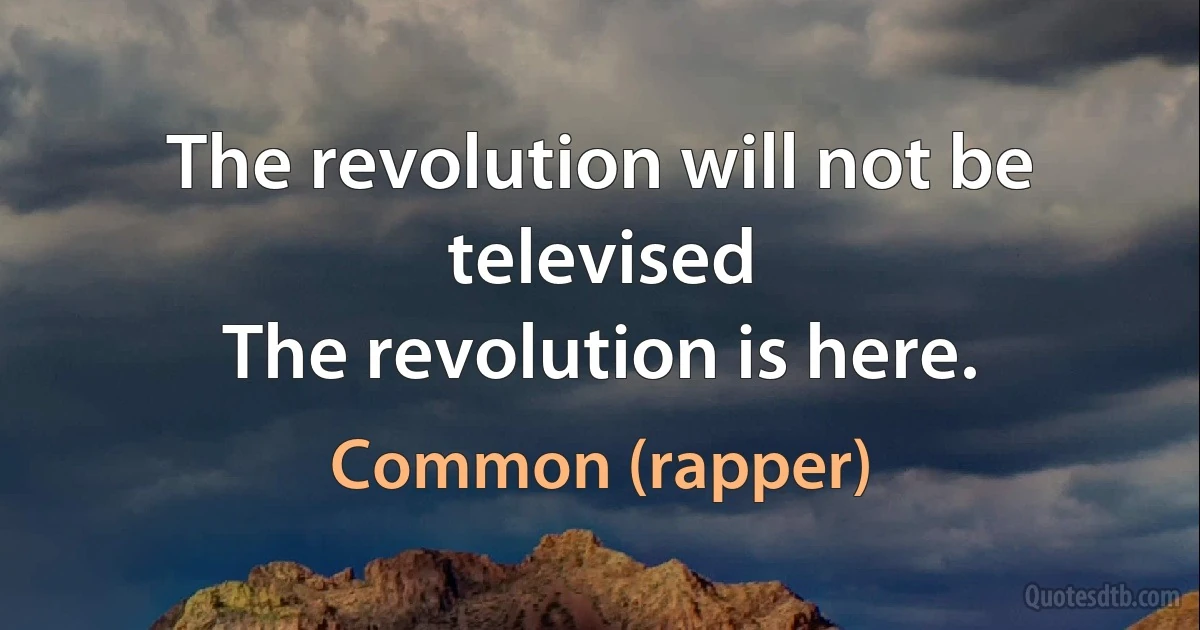 The revolution will not be televised
The revolution is here. (Common (rapper))