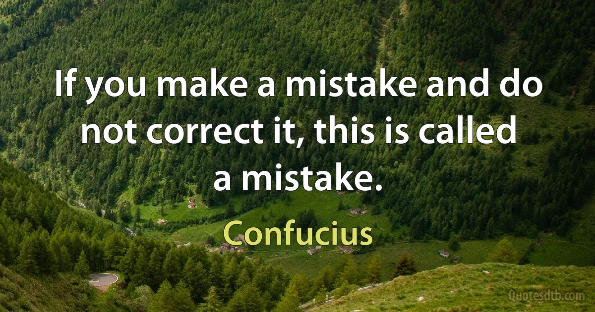 If you make a mistake and do not correct it, this is called a mistake. (Confucius)