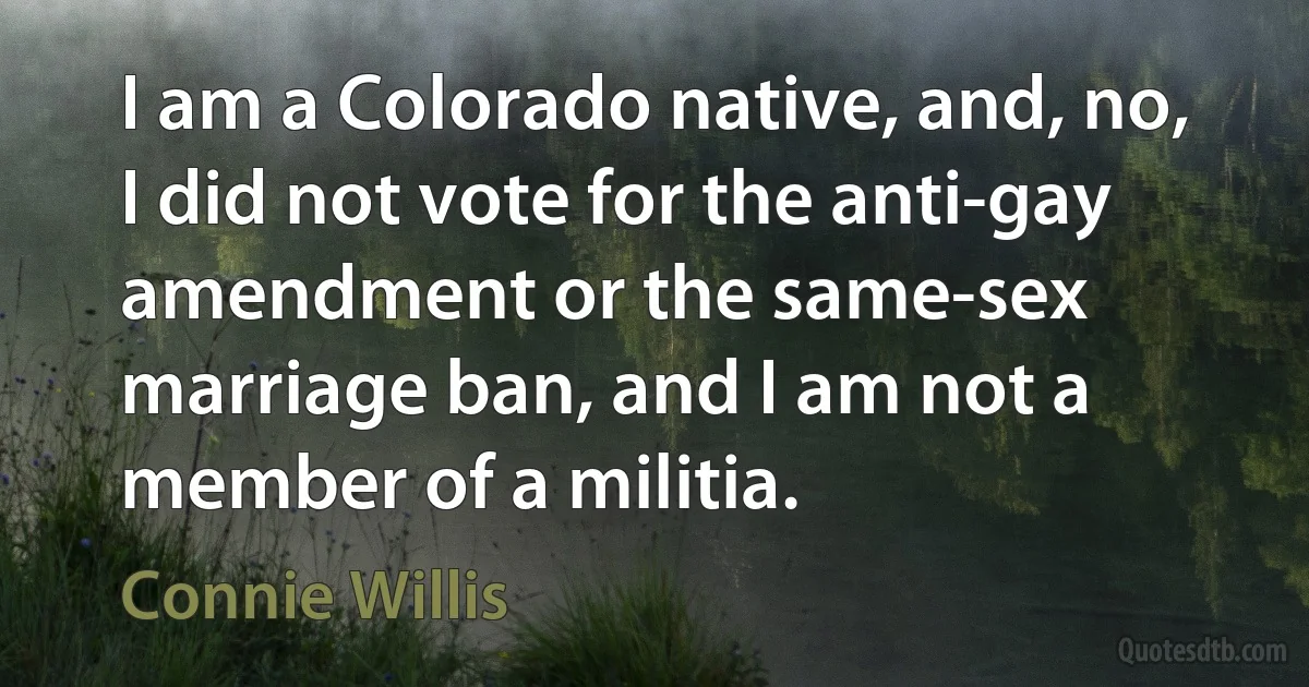 I am a Colorado native, and, no, I did not vote for the anti-gay amendment or the same-sex marriage ban, and I am not a member of a militia. (Connie Willis)