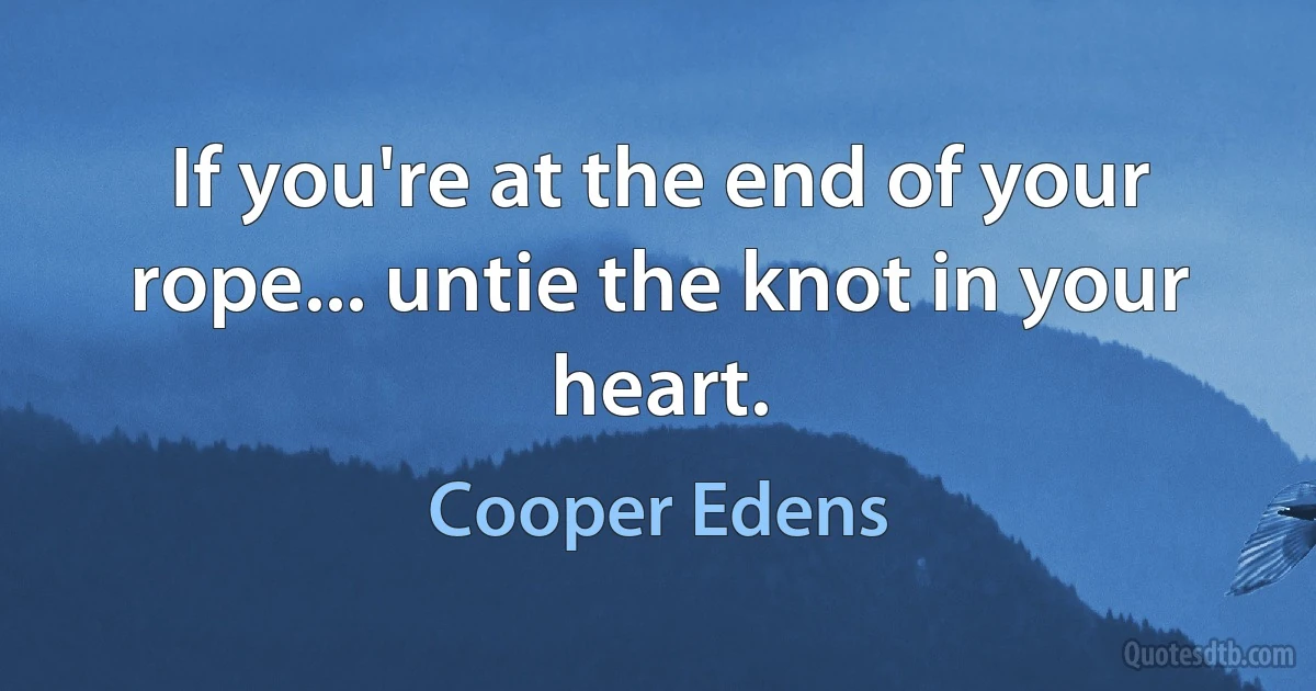 If you're at the end of your rope... untie the knot in your heart. (Cooper Edens)