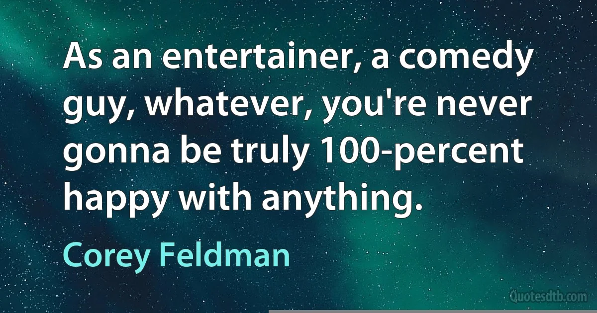 As an entertainer, a comedy guy, whatever, you're never gonna be truly 100-percent happy with anything. (Corey Feldman)