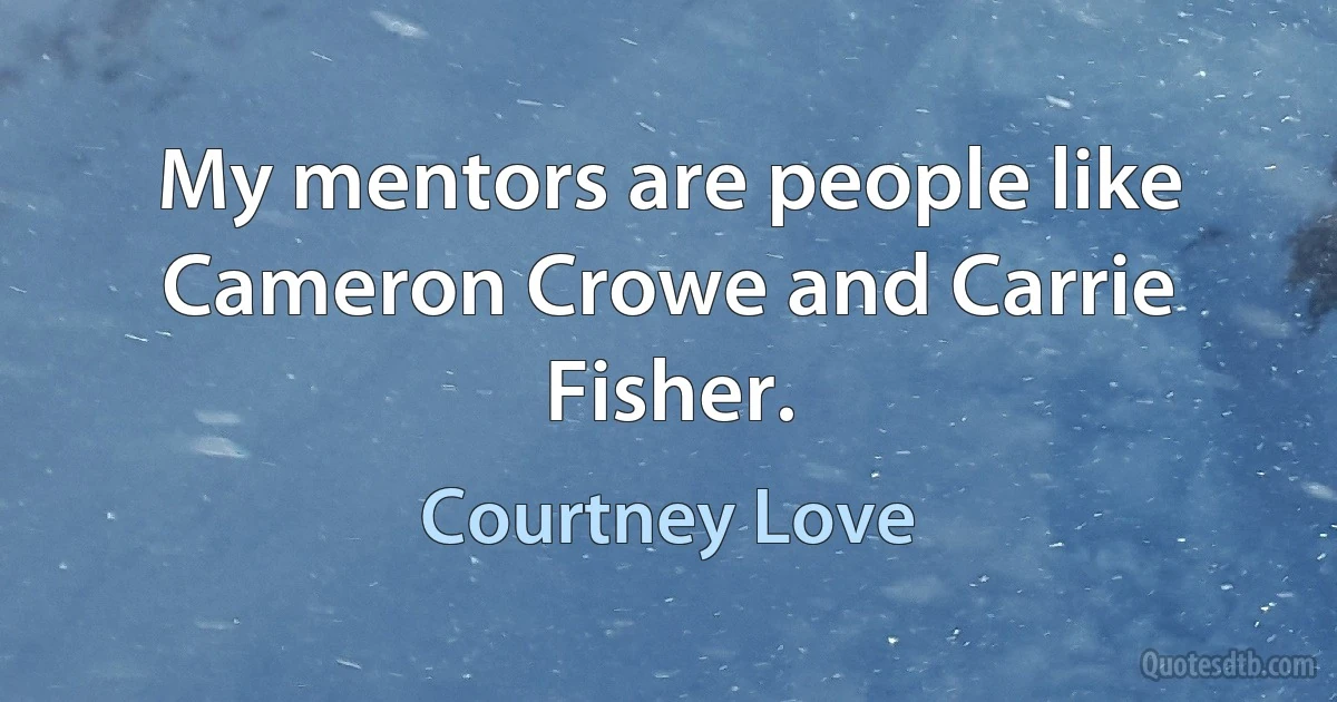 My mentors are people like Cameron Crowe and Carrie Fisher. (Courtney Love)