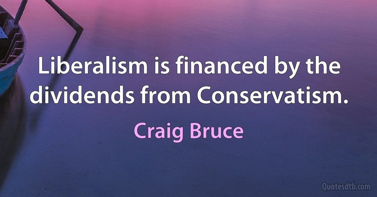 Liberalism is financed by the dividends from Conservatism. (Craig Bruce)