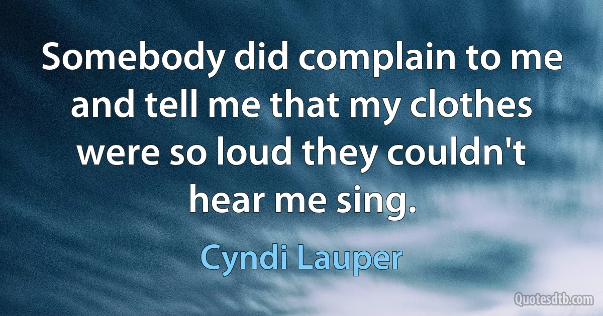 Somebody did complain to me and tell me that my clothes were so loud they couldn't hear me sing. (Cyndi Lauper)