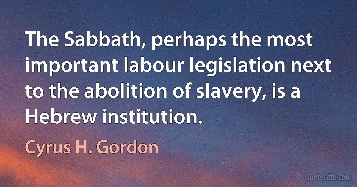 The Sabbath, perhaps the most important labour legislation next to the abolition of slavery, is a Hebrew institution. (Cyrus H. Gordon)