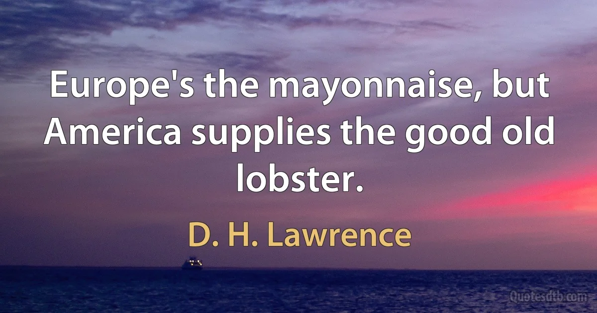 Europe's the mayonnaise, but America supplies the good old lobster. (D. H. Lawrence)