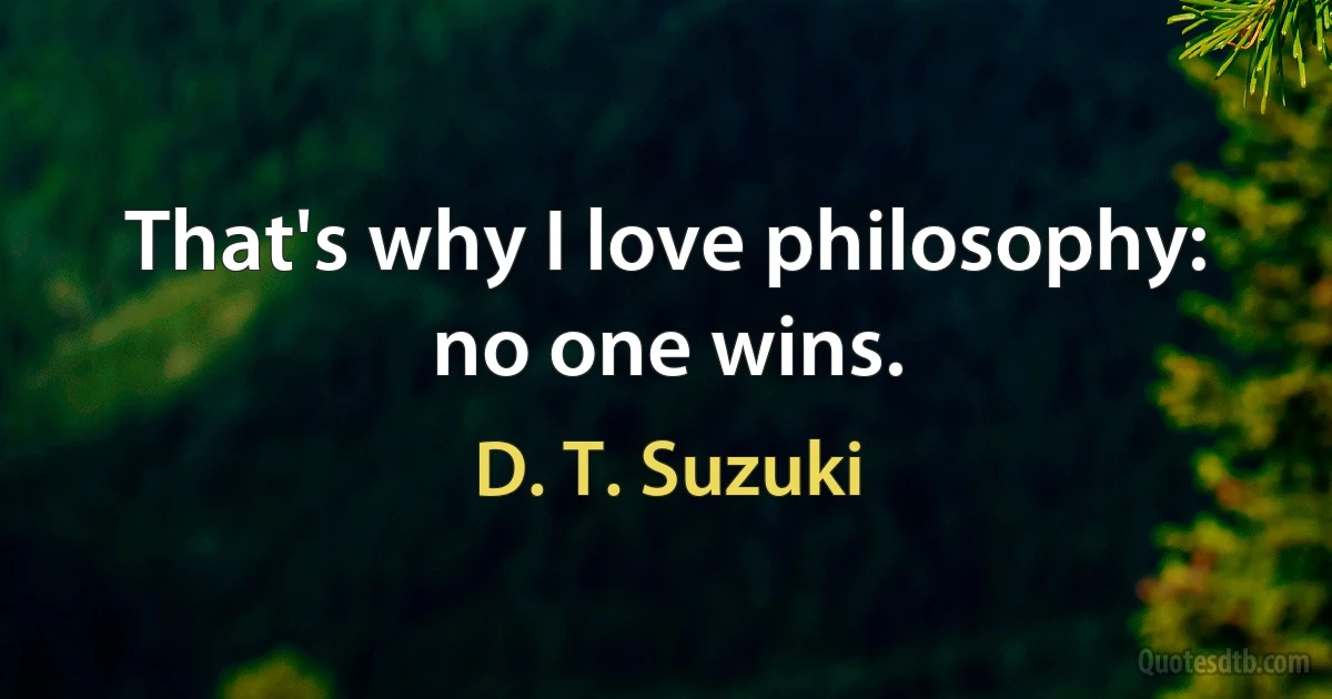 That's why I love philosophy: no one wins. (D. T. Suzuki)