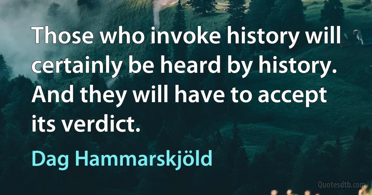 Those who invoke history will certainly be heard by history. And they will have to accept its verdict. (Dag Hammarskjöld)