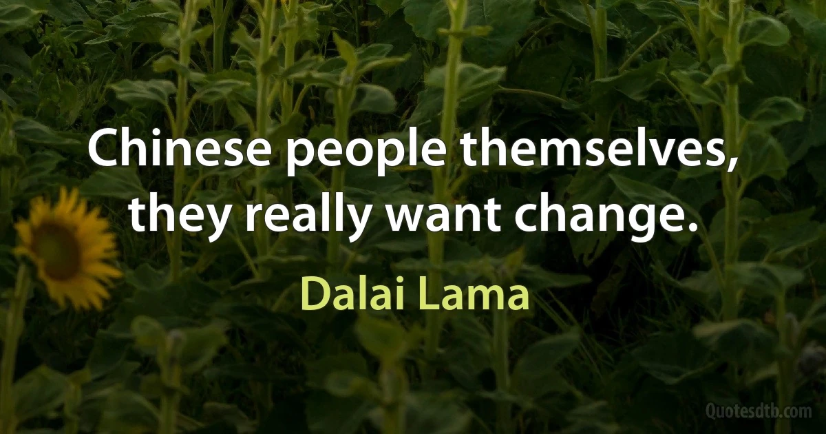 Chinese people themselves, they really want change. (Dalai Lama)