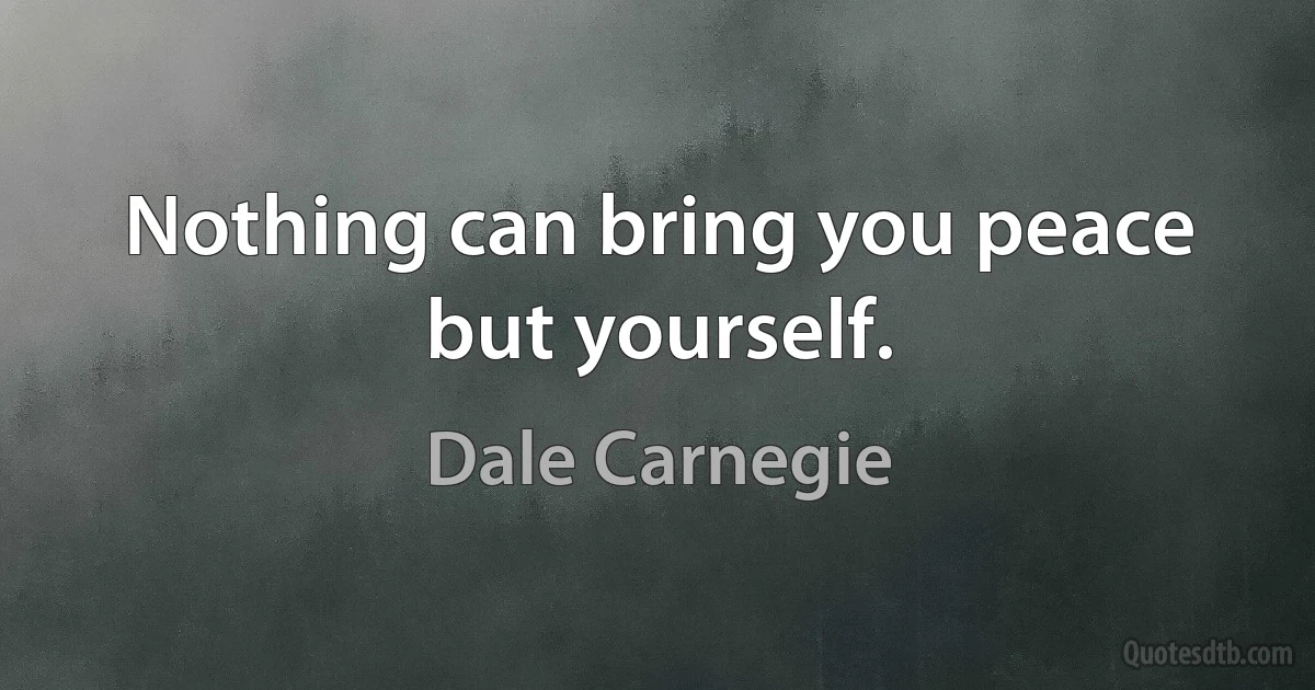 Nothing can bring you peace but yourself. (Dale Carnegie)