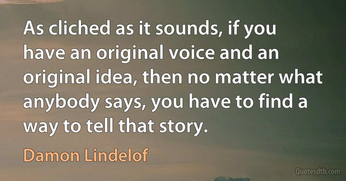 As cliched as it sounds, if you have an original voice and an original idea, then no matter what anybody says, you have to find a way to tell that story. (Damon Lindelof)