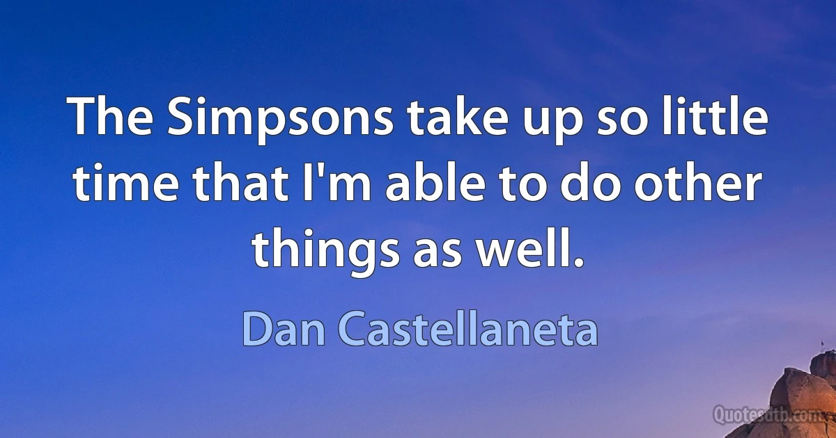 The Simpsons take up so little time that I'm able to do other things as well. (Dan Castellaneta)