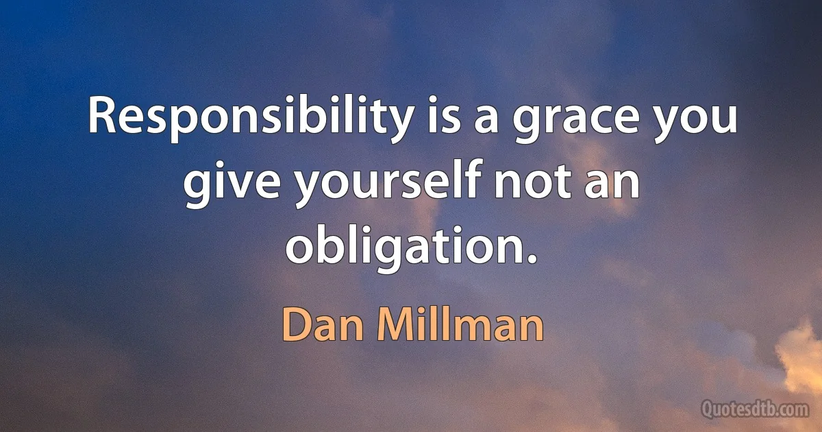 Responsibility is a grace you give yourself not an obligation. (Dan Millman)