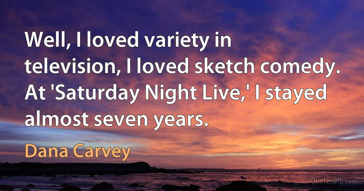 Well, I loved variety in television, I loved sketch comedy. At 'Saturday Night Live,' I stayed almost seven years. (Dana Carvey)