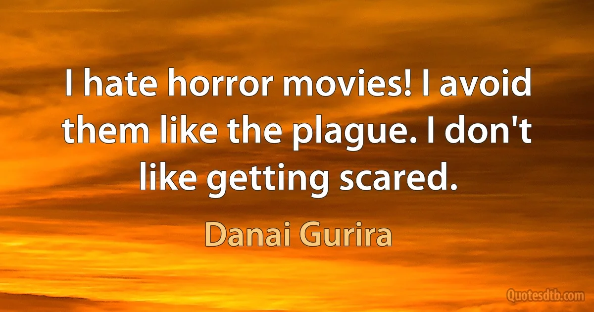 I hate horror movies! I avoid them like the plague. I don't like getting scared. (Danai Gurira)