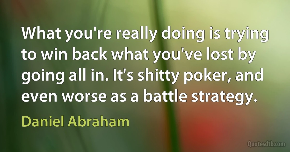 What you're really doing is trying to win back what you've lost by going all in. It's shitty poker, and even worse as a battle strategy. (Daniel Abraham)