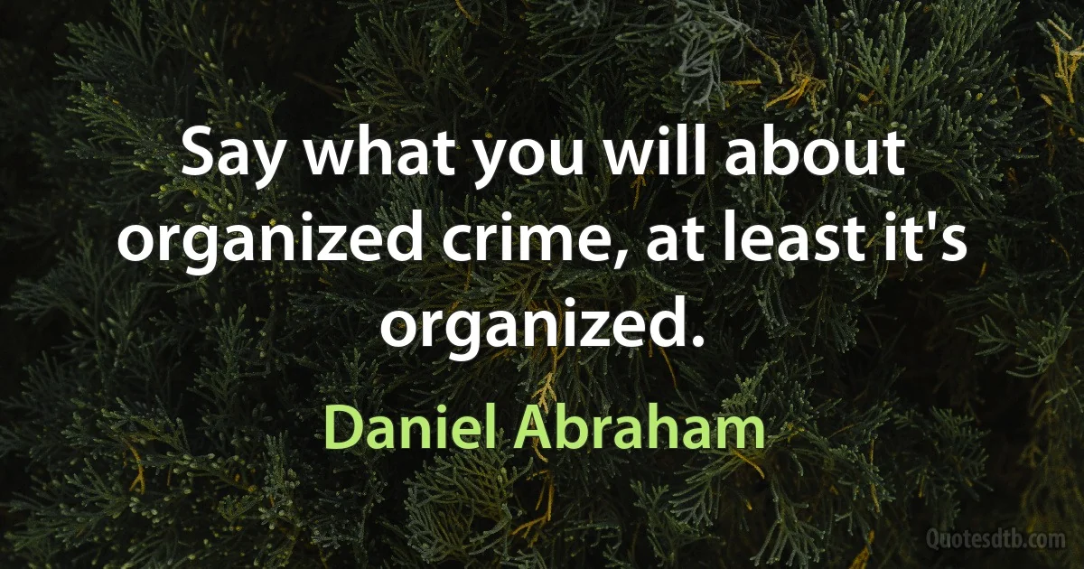 Say what you will about organized crime, at least it's organized. (Daniel Abraham)