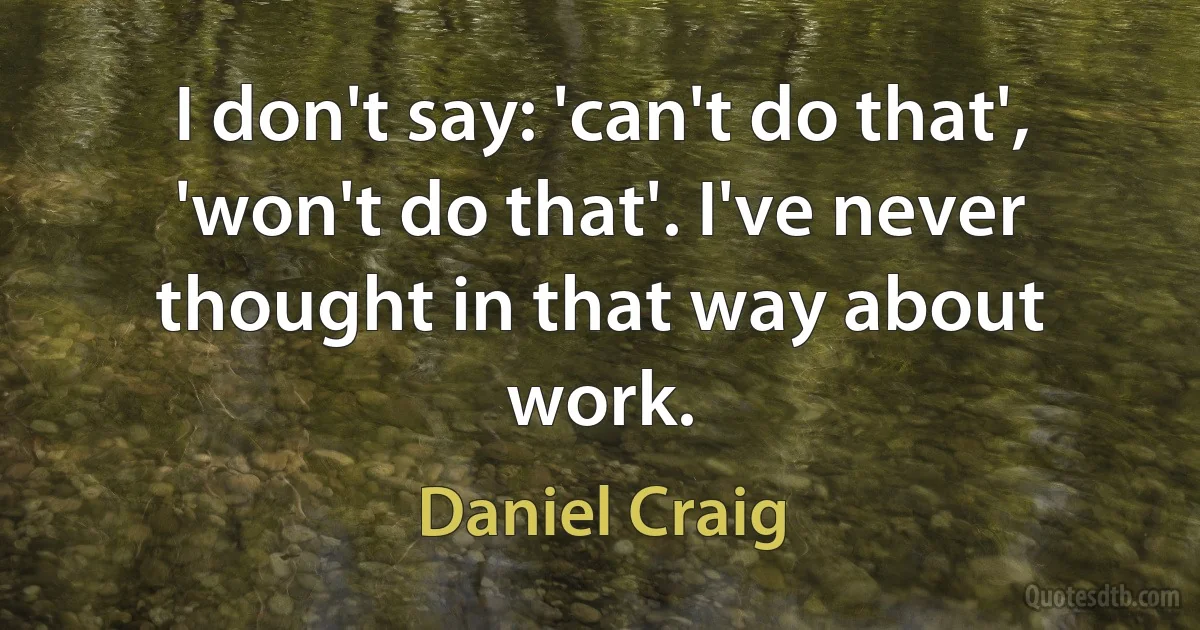 I don't say: 'can't do that', 'won't do that'. I've never thought in that way about work. (Daniel Craig)