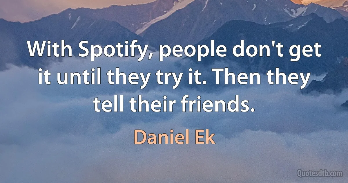 With Spotify, people don't get it until they try it. Then they tell their friends. (Daniel Ek)