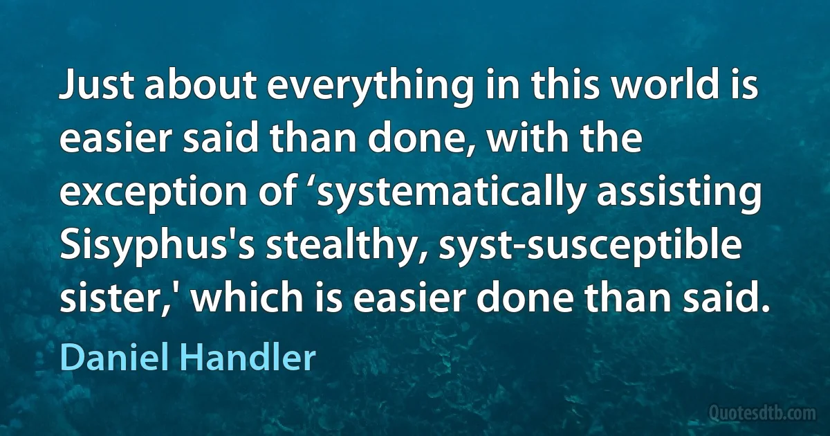 Just about everything in this world is easier said than done, with the exception of ‘systematically assisting Sisyphus's stealthy, syst-susceptible sister,' which is easier done than said. (Daniel Handler)