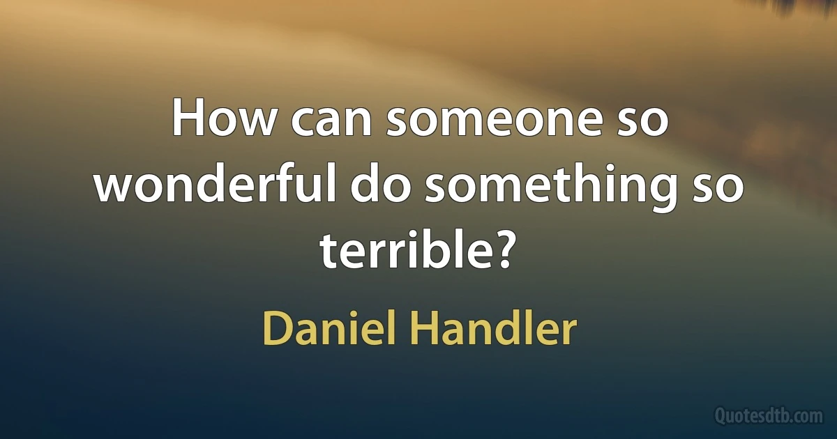 How can someone so wonderful do something so terrible? (Daniel Handler)