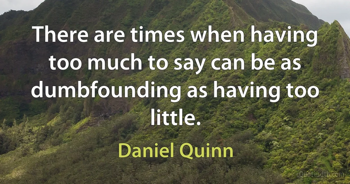 There are times when having too much to say can be as dumbfounding as having too little. (Daniel Quinn)