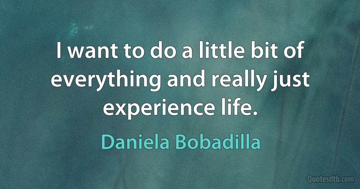 I want to do a little bit of everything and really just experience life. (Daniela Bobadilla)