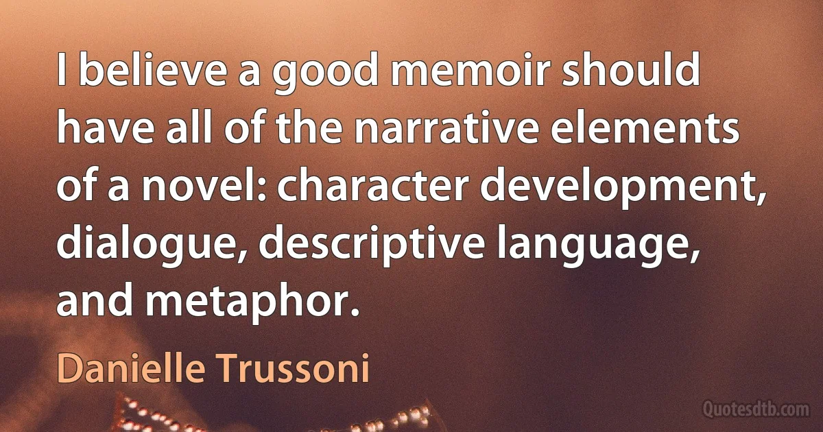 I believe a good memoir should have all of the narrative elements of a novel: character development, dialogue, descriptive language, and metaphor. (Danielle Trussoni)