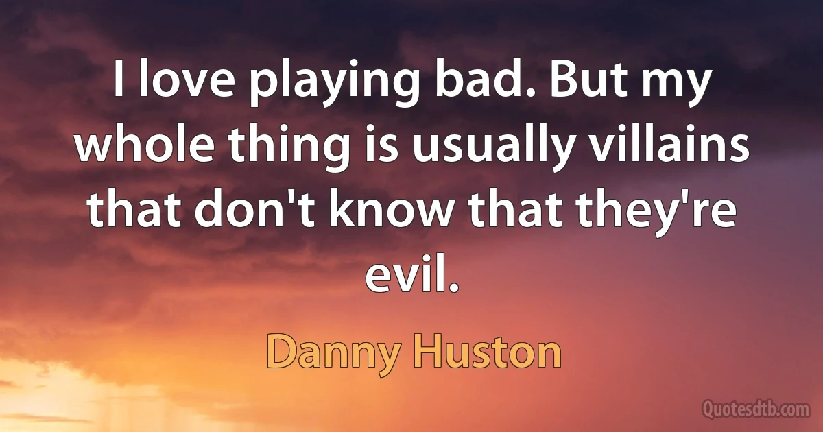 I love playing bad. But my whole thing is usually villains that don't know that they're evil. (Danny Huston)