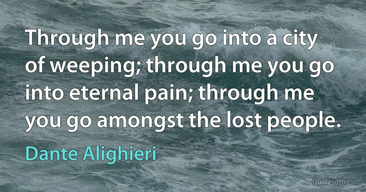 Through me you go into a city of weeping; through me you go into eternal pain; through me you go amongst the lost people. (Dante Alighieri)