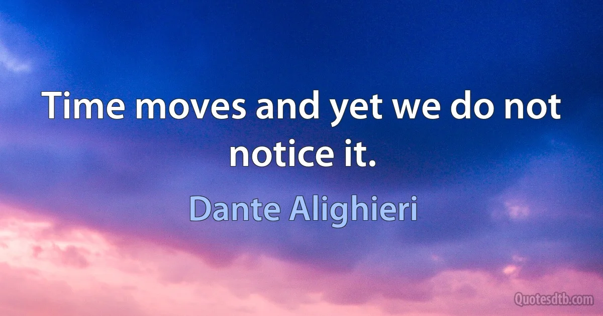 Time moves and yet we do not notice it. (Dante Alighieri)