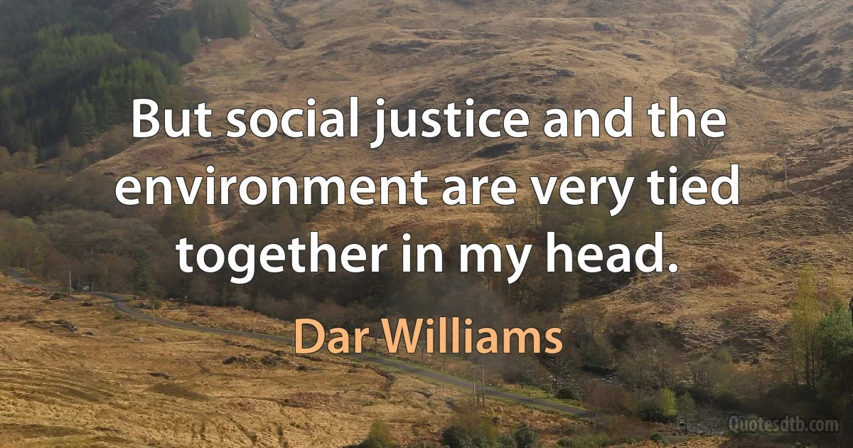 But social justice and the environment are very tied together in my head. (Dar Williams)