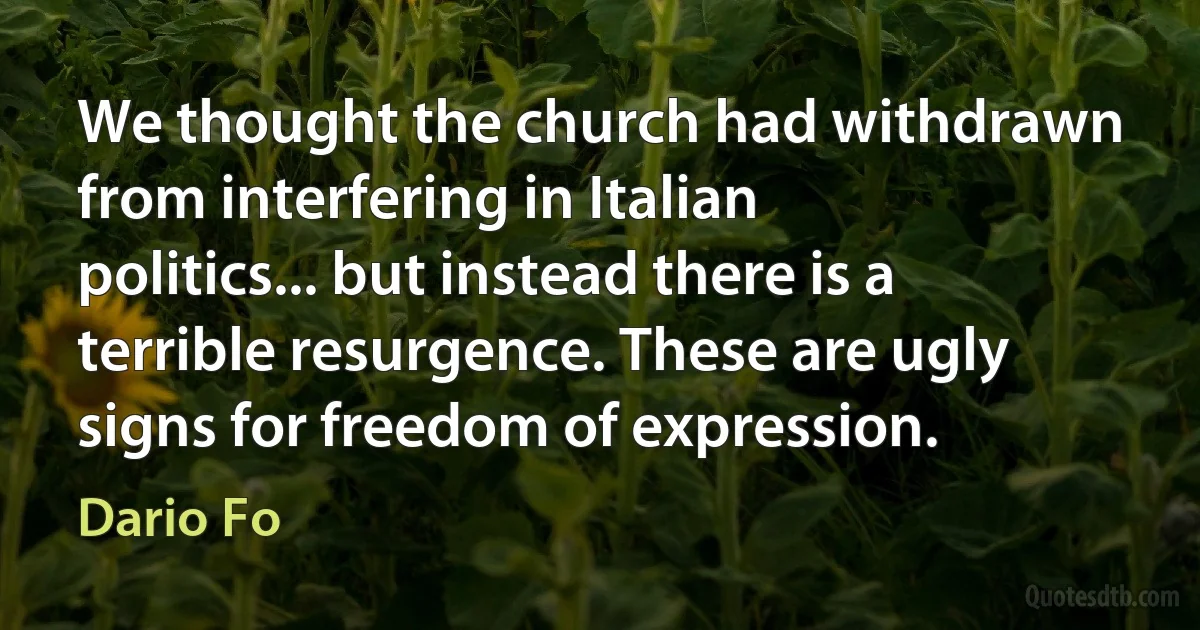 We thought the church had withdrawn from interfering in Italian politics... but instead there is a terrible resurgence. These are ugly signs for freedom of expression. (Dario Fo)