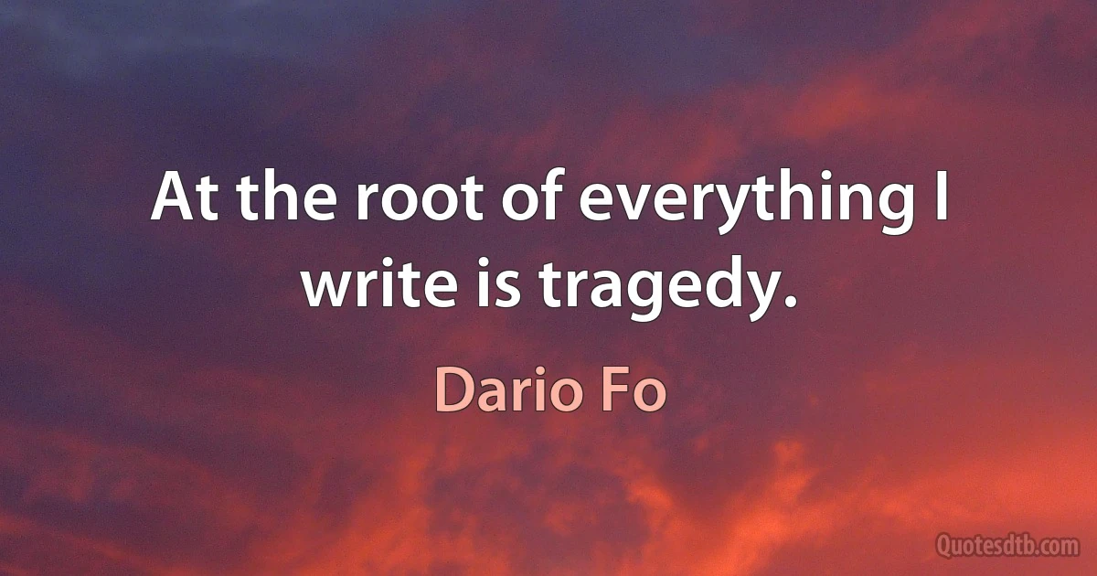 At the root of everything I write is tragedy. (Dario Fo)