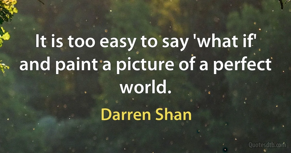 It is too easy to say 'what if' and paint a picture of a perfect world. (Darren Shan)