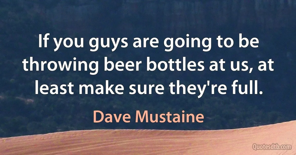 If you guys are going to be throwing beer bottles at us, at least make sure they're full. (Dave Mustaine)