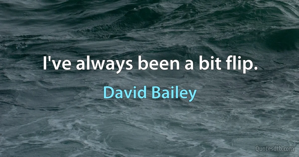 I've always been a bit flip. (David Bailey)