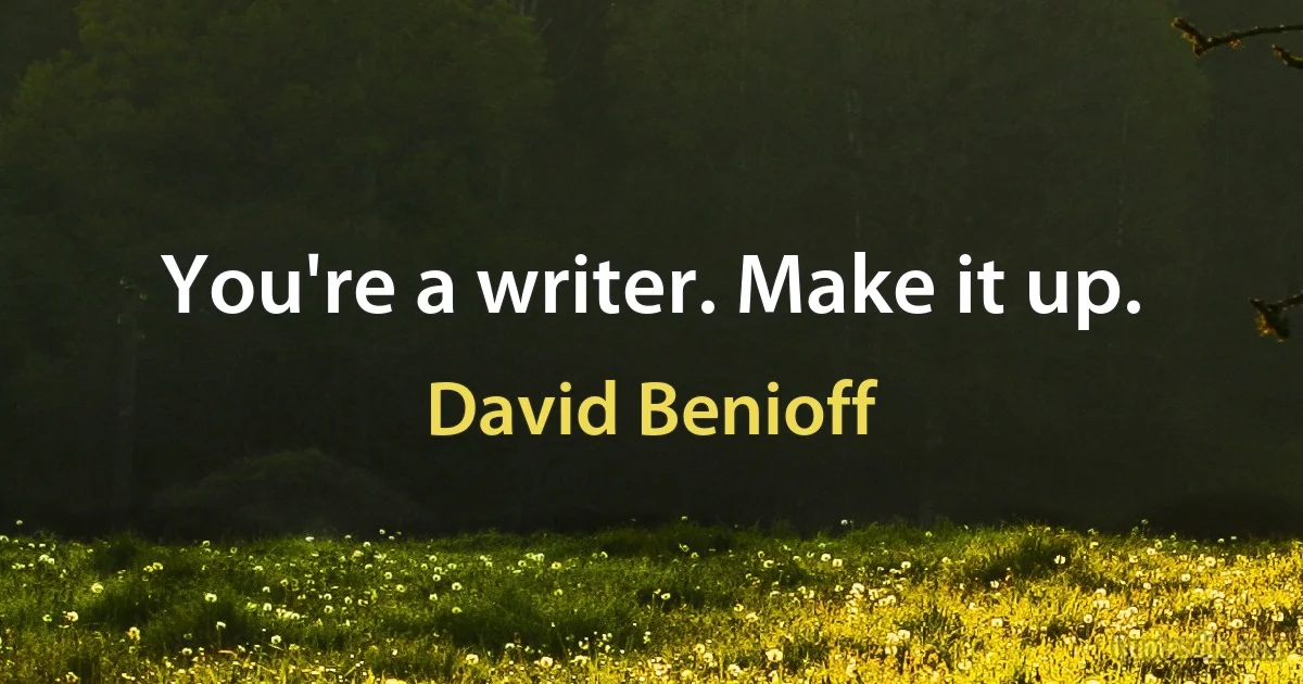 You're a writer. Make it up. (David Benioff)