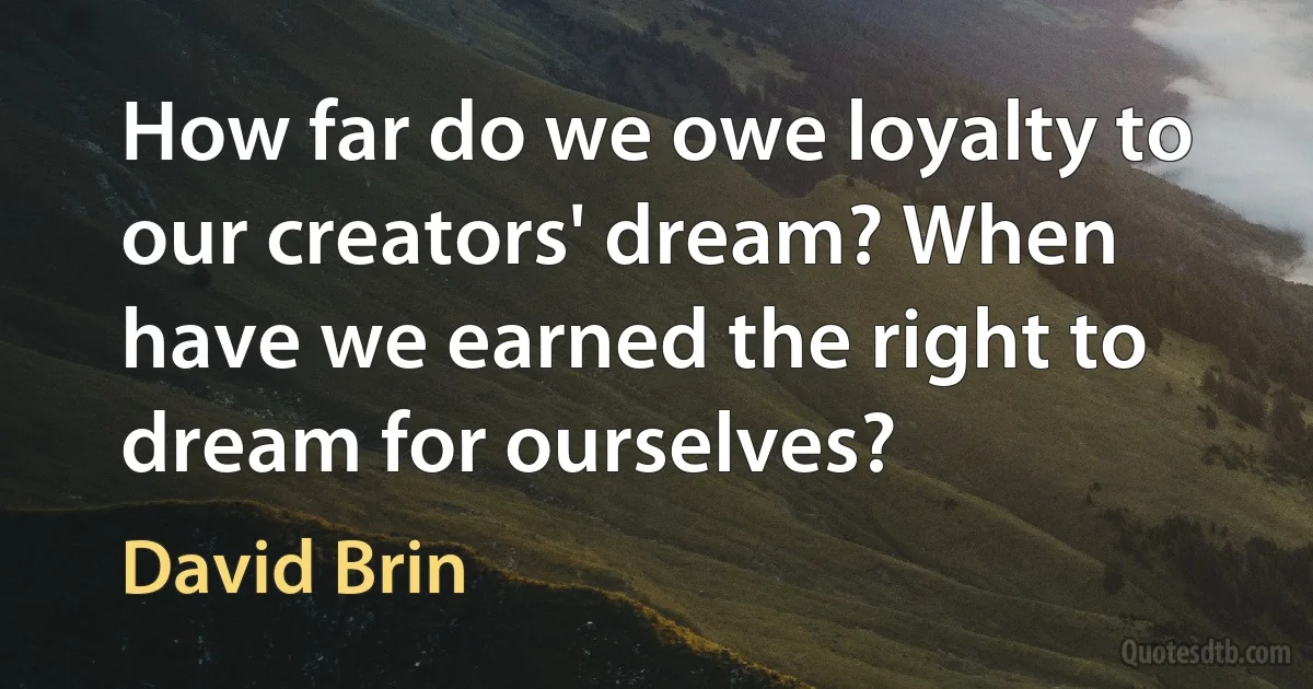 How far do we owe loyalty to our creators' dream? When have we earned the right to dream for ourselves? (David Brin)