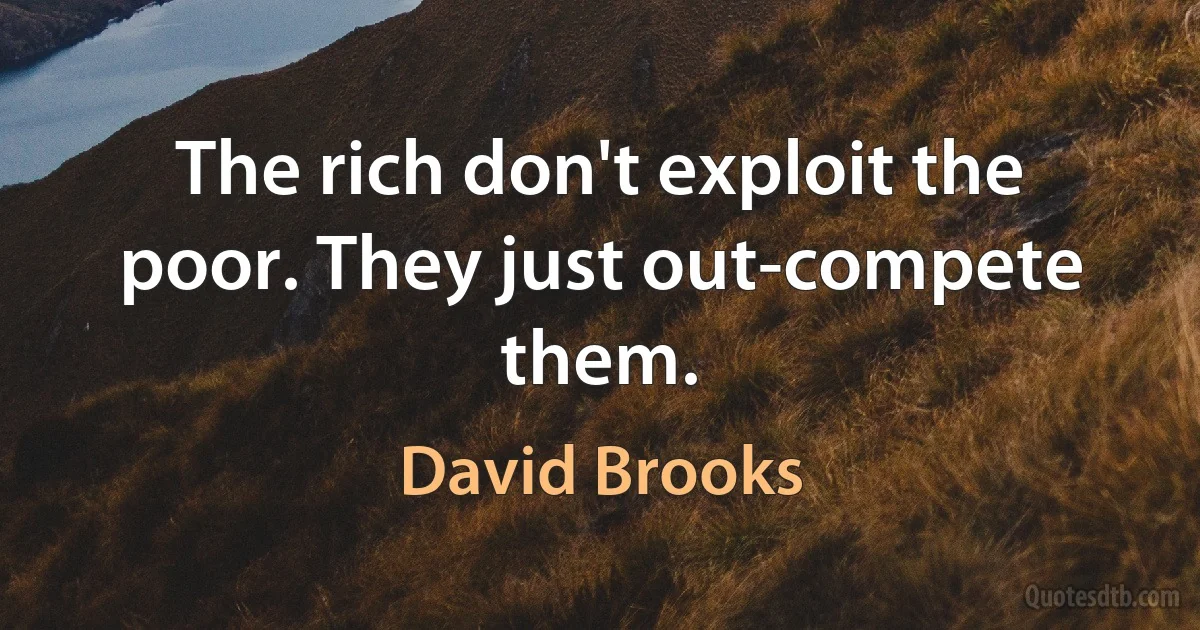 The rich don't exploit the poor. They just out-compete them. (David Brooks)